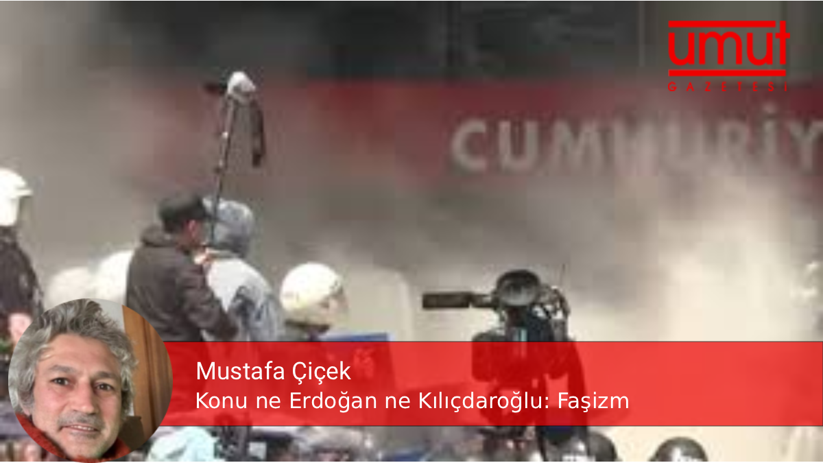 Konu ne Erdoğan ne Kılıçdaroğlu: Faşizm – Mustafa Çiçek